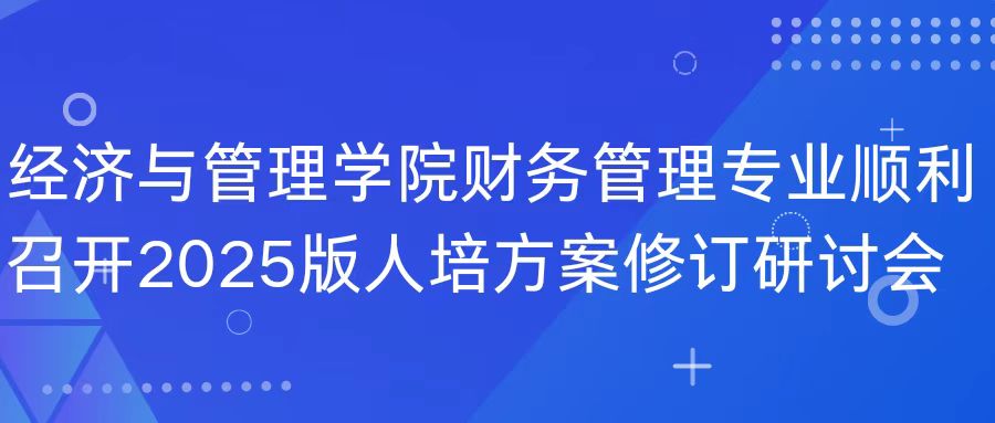 經(jīng)濟與管理學(xué)院財務(wù)管理專業(yè)順利召開2025版人培方案修訂研討會